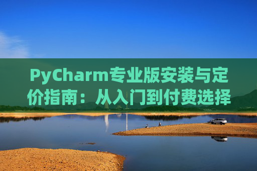 PyCharm专业版安装与定价指南：从入门到付费选择